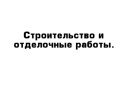 Строительство и отделочные работы.